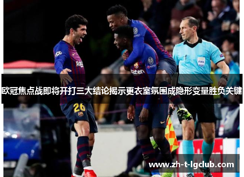 欧冠焦点战即将开打三大结论揭示更衣室氛围成隐形变量胜负关键 欧冠焦点战即将开打三大结论揭示更衣室氛围成隐形变量胜负关键