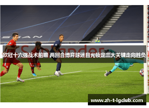 欧冠十六强战术前瞻 两回合博弈球迷目光锁定三大关键走向胜负 欧冠十六强战术前瞻 两回合博弈球迷目光锁定三大关键走向胜负