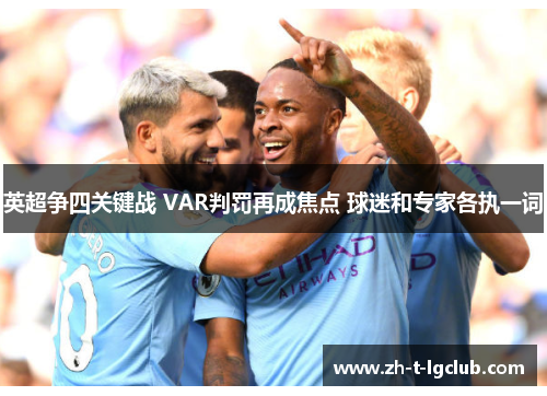英超争四关键战 VAR判罚再成焦点 球迷和专家各执一词 英超争四关键战 VAR判罚再成焦点 球迷和专家各执一词