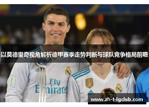 以莫德里奇视角解析德甲赛季走势判断与球队竞争格局前瞻 以莫德里奇视角解析德甲赛季走势判断与球队竞争格局前瞻