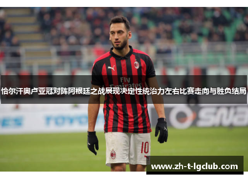 恰尔汗奥卢亚冠对阵阿根廷之战展现决定性统治力左右比赛走向与胜负结局 恰尔汗奥卢亚冠对阵阿根廷之战展现决定性统治力左右比赛走向与胜负结局