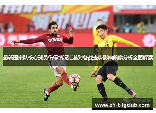 最新国家队核心球员伤停情况汇总对备战走势影响前瞻分析全面解读 最新国家队核心球员伤停情况汇总对备战走势影响前瞻分析全面解读