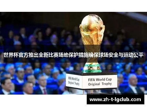 世界杯官方推出全新比赛场地保护措施确保球场安全与运动公平 世界杯官方推出全新比赛场地保护措施确保球场安全与运动公平
