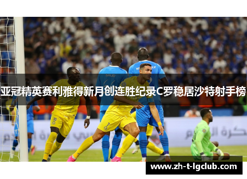 亚冠精英赛利雅得新月创连胜纪录C罗稳居沙特射手榜 亚冠精英赛利雅得新月创连胜纪录C罗稳居沙特射手榜