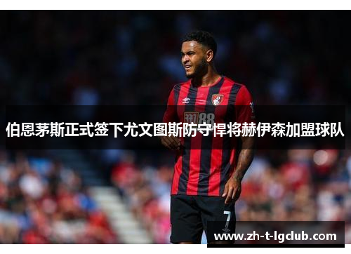 伯恩茅斯正式签下尤文图斯防守悍将赫伊森加盟球队 伯恩茅斯正式签下尤文图斯防守悍将赫伊森加盟球队