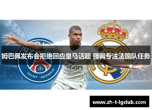 姆巴佩发布会拒绝回应皇马话题 强调专注法国队任务 姆巴佩发布会拒绝回应皇马话题 强调专注法国队任务