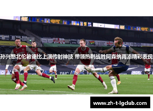 孙兴慜北伦敦德比上演传射神技 带领热刺战胜阿森纳再添精彩表现