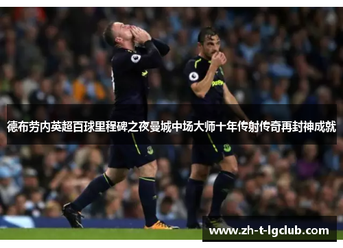 德布劳内英超百球里程碑之夜曼城中场大师十年传射传奇再封神成就 德布劳内英超百球里程碑之夜曼城中场大师十年传射传奇再封神成就