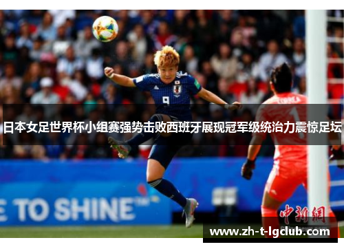 日本女足世界杯小组赛强势击败西班牙展现冠军级统治力震惊足坛 日本女足世界杯小组赛强势击败西班牙展现冠军级统治力震惊足坛