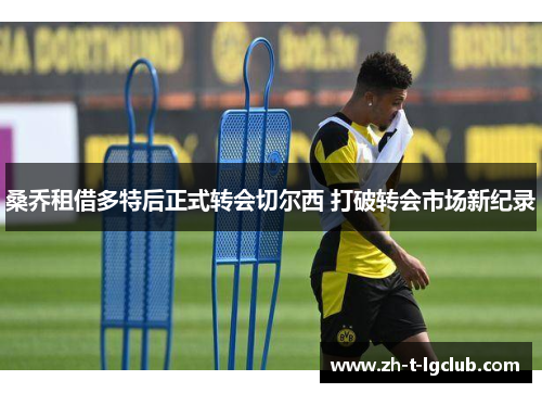 桑乔租借多特后正式转会切尔西 打破转会市场新纪录 桑乔租借多特后正式转会切尔西 打破转会市场新纪录