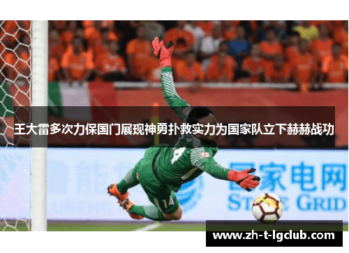 王大雷多次力保国门展现神勇扑救实力为国家队立下赫赫战功