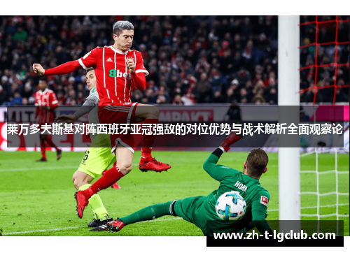 莱万多夫斯基对阵西班牙亚冠强敌的对位优势与战术解析全面观察论 莱万多夫斯基对阵西班牙亚冠强敌的对位优势与战术解析全面观察论
