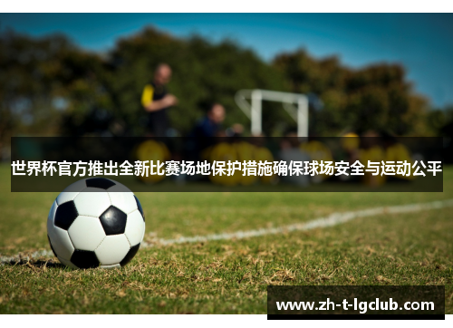 世界杯官方推出全新比赛场地保护措施确保球场安全与运动公平