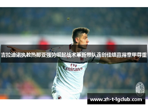 吉拉迪诺执教热那亚强势崛起战术革新带队连创佳绩赢得意甲尊重