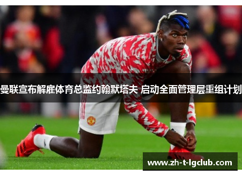 曼联宣布解雇体育总监约翰默塔夫 启动全面管理层重组计划 曼联宣布解雇体育总监约翰默塔夫 启动全面管理层重组计划