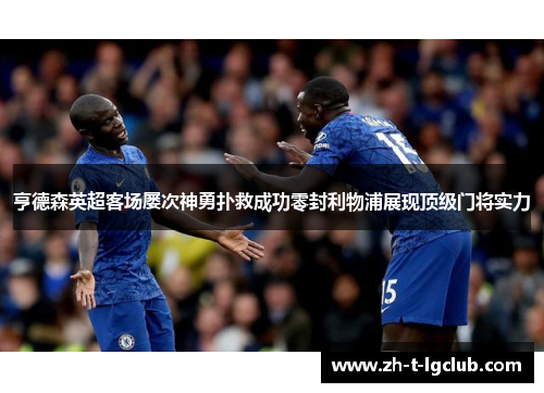 亨德森英超客场屡次神勇扑救成功零封利物浦展现顶级门将实力 亨德森英超客场屡次神勇扑救成功零封利物浦展现顶级门将实力