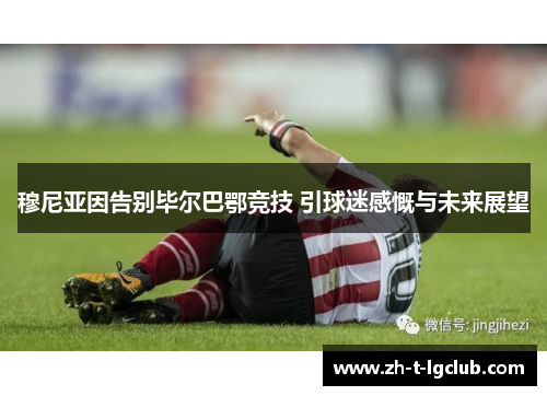 穆尼亚因告别毕尔巴鄂竞技 引球迷感慨与未来展望