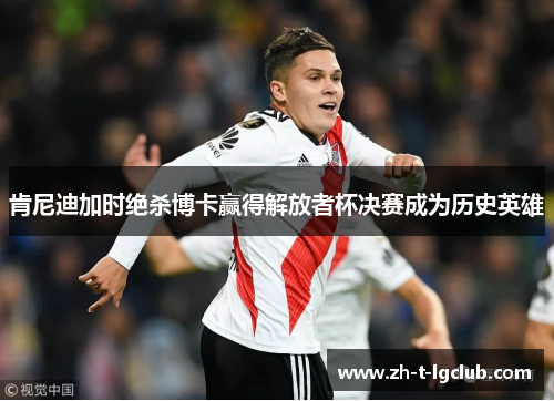 肯尼迪加时绝杀博卡赢得解放者杯决赛成为历史英雄