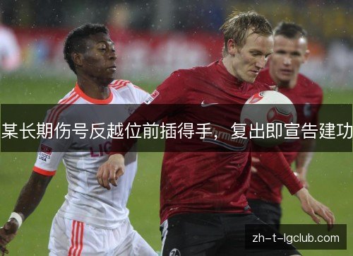 某长期伤号反越位前插得手，复出即宣告建功