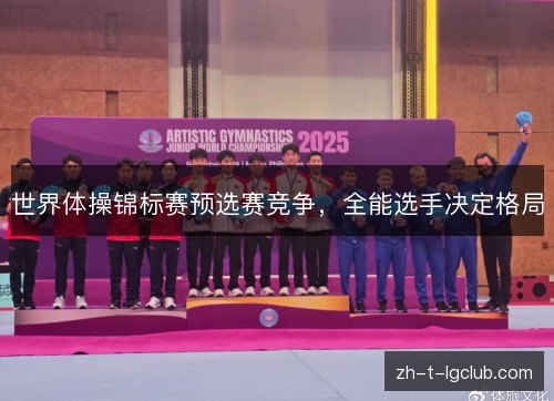世界体操锦标赛预选赛竞争,全能选手决定格局 世界体操锦标赛预选赛竞争,全能选手决定格局
