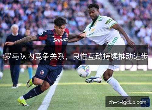 罗马队内竞争关系,良性互动持续推动进步 罗马队内竞争关系,良性互动持续推动进步